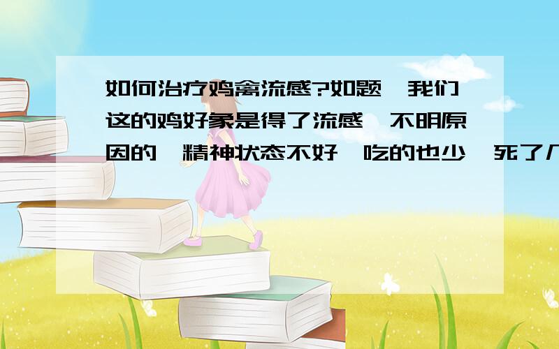 如何治疗鸡禽流感?如题,我们这的鸡好象是得了流感,不明原因的,精神状态不好,吃的也少,死了几只,应该说是传说中的流感,请问大家有没有办法治疗呀?在此先谢过了!