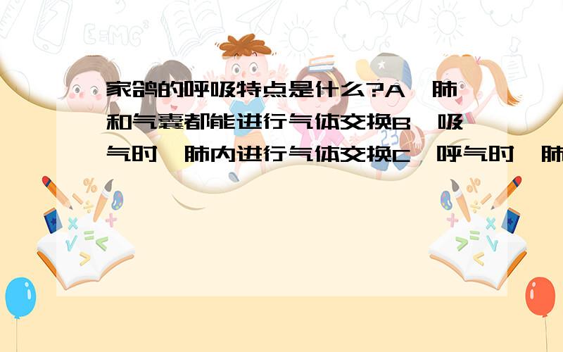 家鸽的呼吸特点是什么?A、肺和气囊都能进行气体交换B、吸气时,肺内进行气体交换C、呼气时,肺内进行气体交换D、吸气和呼气时,肺内都能进行气体交换