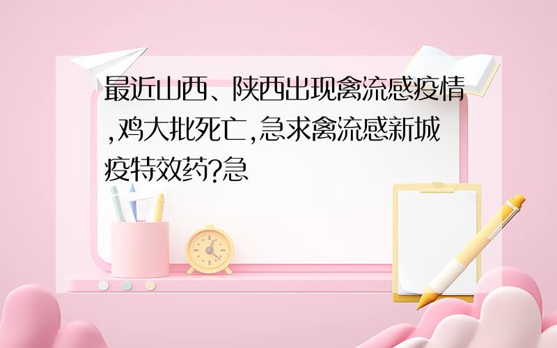 最近山西、陕西出现禽流感疫情,鸡大批死亡,急求禽流感新城疫特效药?急