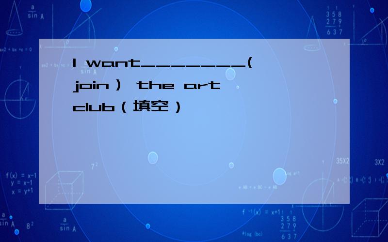 I want_______(join） the art club（填空）