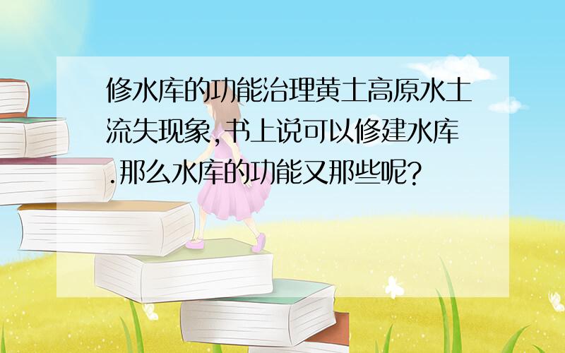 修水库的功能治理黄土高原水土流失现象,书上说可以修建水库.那么水库的功能又那些呢?