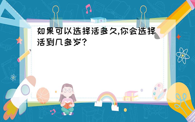 如果可以选择活多久,你会选择活到几多岁?