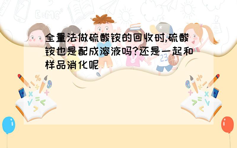 全量法做硫酸铵的回收时,硫酸铵也是配成溶液吗?还是一起和样品消化呢