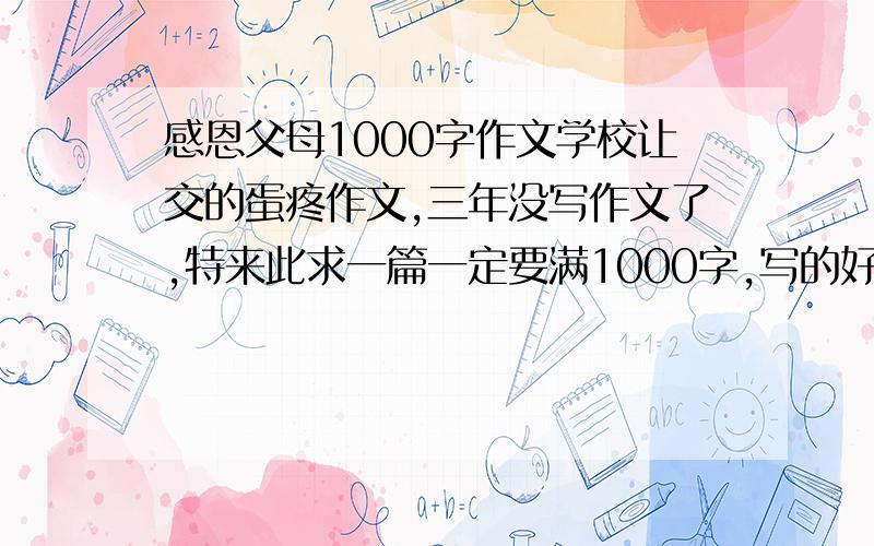 感恩父母1000字作文学校让交的蛋疼作文,三年没写作文了,特来此求一篇一定要满1000字,写的好的花有加分,