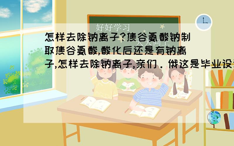 怎样去除钠离子?焦谷氨酸钠制取焦谷氨酸,酸化后还是有钠离子,怎样去除钠离子,亲们。俄这是毕业设计，学校没那么高条件吧！