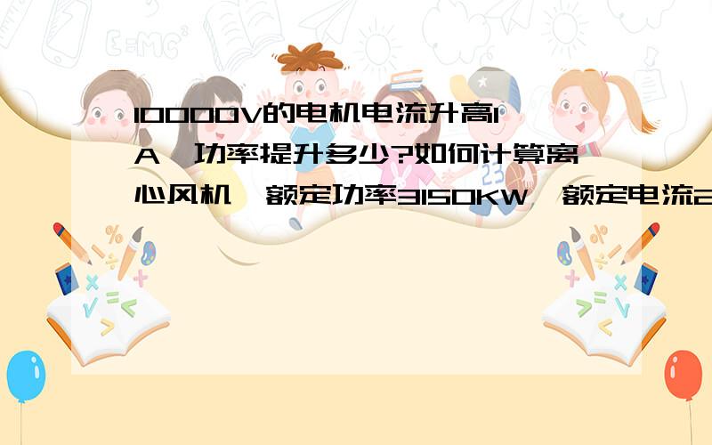 10000V的电机电流升高1A,功率提升多少?如何计算离心风机,额定功率3150KW,额定电流216A,功率因数0.86,电压10000V,求升高1A的电耗,最好详细点,要公式