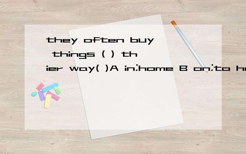 they often buy things ( ) thier way( )A in;home B on;to homeC in;to homeD on;home