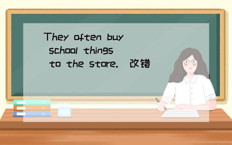 They often buy school things to the store.(改错)