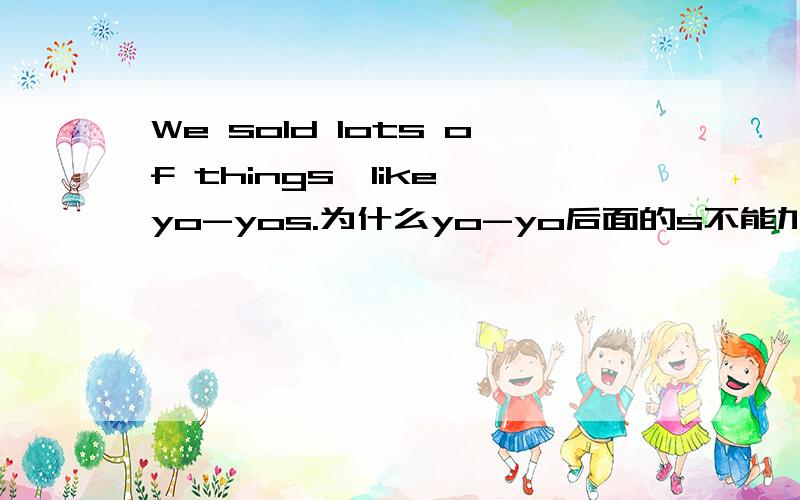 We sold lots of things,like yo-yos.为什么yo-yo后面的s不能加?那为什么写like yo-yos,cups，老师cups没说错呢？