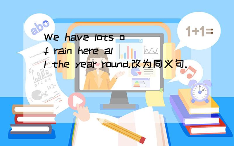 We have lots of rain here all the year round.改为同义句.___ ___ much rain hera all the year round.