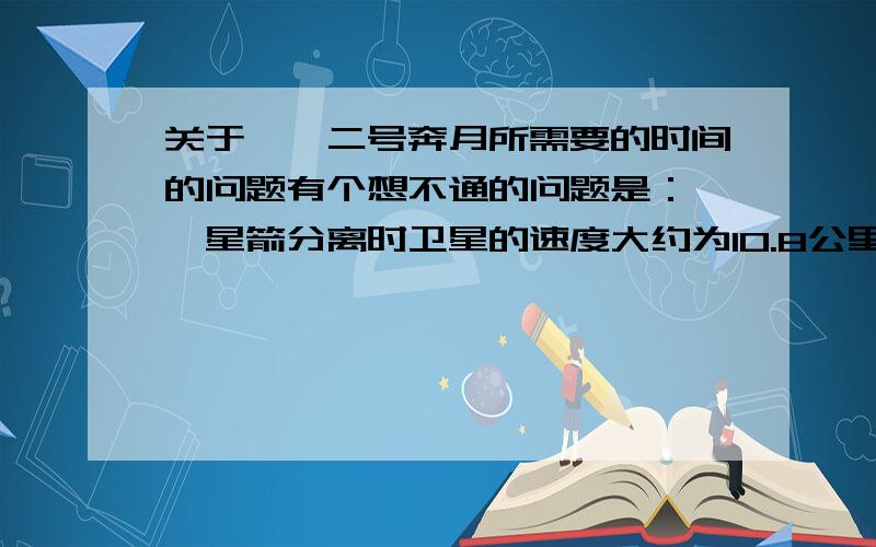 关于嫦娥二号奔月所需要的时间的问题有个想不通的问题是：嫦娥星箭分离时卫星的速度大约为10.8公里/秒左右,假设卫星以10公里/秒的速度飞向离地球38万公里外的月球,假设飞行线路是接近