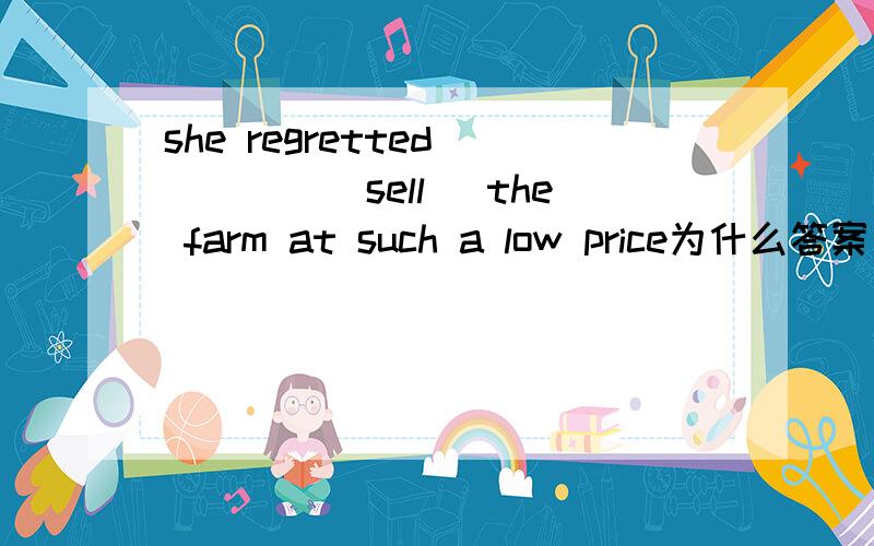 she regretted_____(sell) the farm at such a low price为什么答案是having sold而不是selling