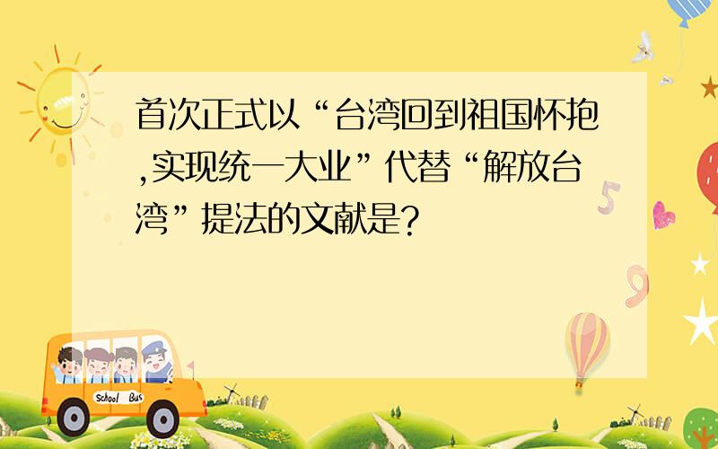 首次正式以“台湾回到祖国怀抱,实现统一大业”代替“解放台湾”提法的文献是?