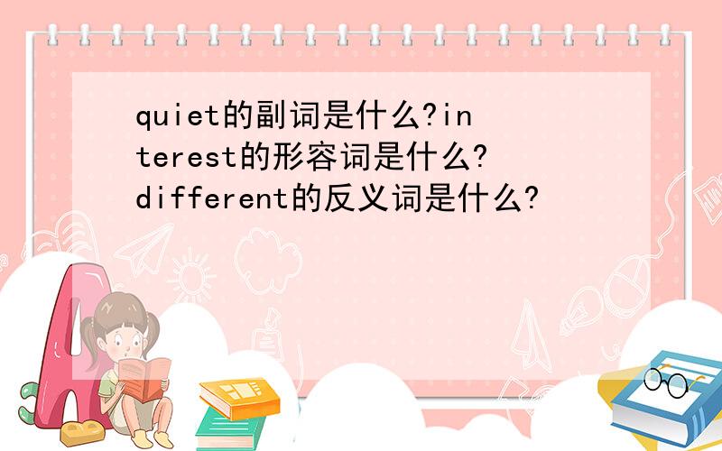 quiet的副词是什么?interest的形容词是什么?different的反义词是什么?