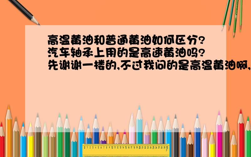 高温黄油和普通黄油如何区分?汽车轴承上用的是高速黄油吗?先谢谢一楼的,不过我问的是高温黄油啊,不懂的.弱弱的问一下：高温黄油和高速黄油是一样的吗?