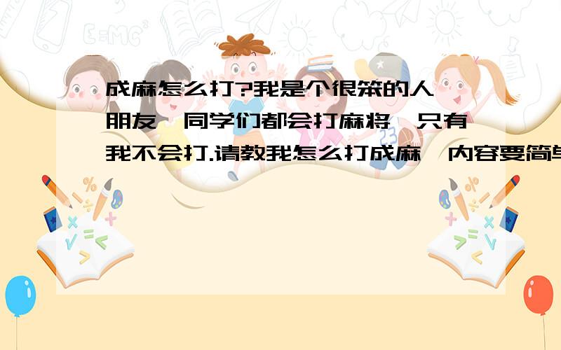 成麻怎么打?我是个很笨的人,朋友、同学们都会打麻将,只有我不会打.请教我怎么打成麻,内容要简单易学,这样我才能学会嘛.