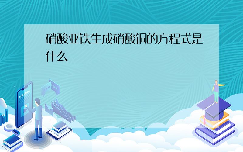 硝酸亚铁生成硝酸铜的方程式是什么