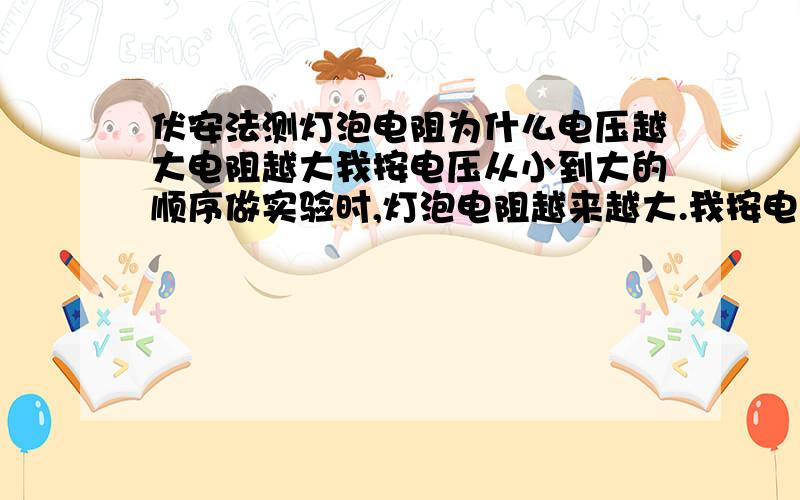 伏安法测灯泡电阻为什么电压越大电阻越大我按电压从小到大的顺序做实验时,灯泡电阻越来越大.我按电压从大到小的顺序做实验时,灯泡电阻越来越小.这样怎能体现温度对电阻的影响呢