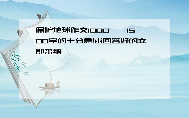 保护地球作文1000——1500字的十分急!求回答好的立即采纳