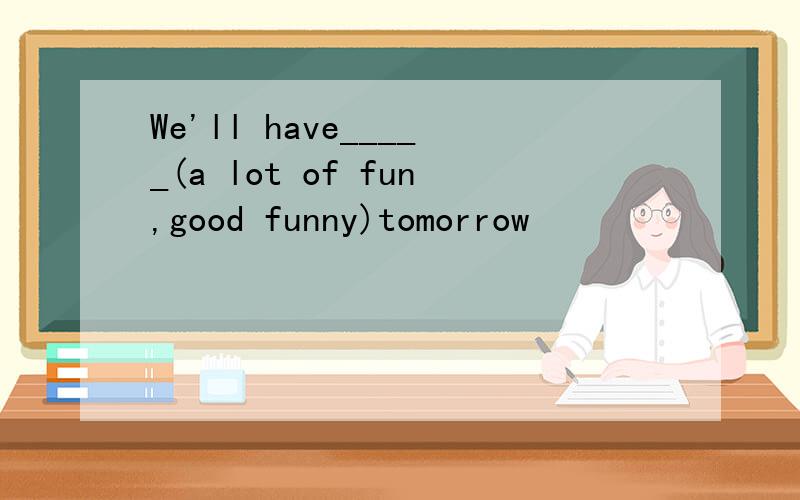 We'll have_____(a lot of fun,good funny)tomorrow