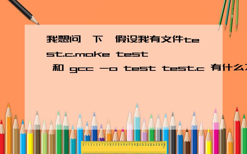 我想问一下,假设我有文件test.c.make test 和 gcc -o test test.c 有什么不同?make test 是不是等于间接使用了gcc -o test test.c