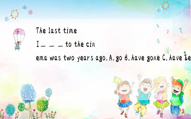 The last time I___to the cinema was two years ago.A.go B.have gone C.have been D.