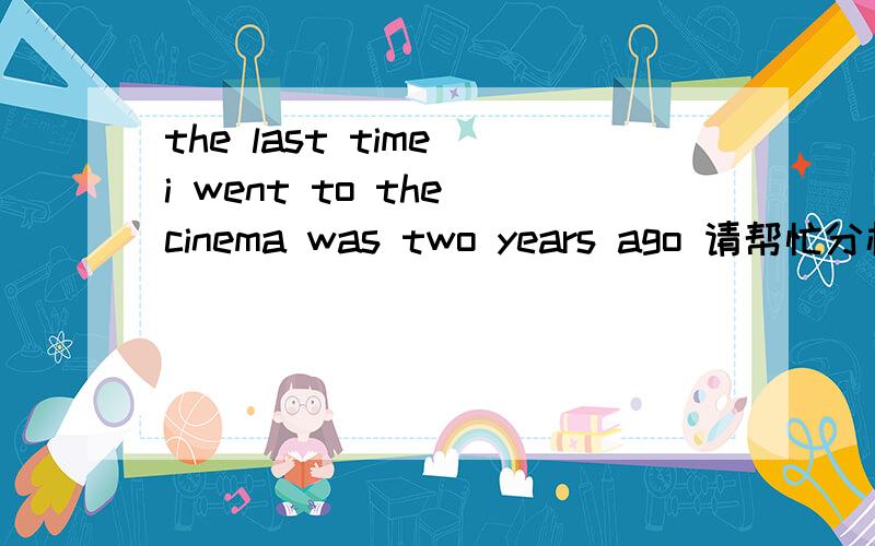 the last time i went to the cinema was two years ago 请帮忙分析一下该句的句子成分.主要是the last time 之后的那个从句到底是否是定语从句?如果是的话,那关系词是否是that,如果是that的话那先行词在从句