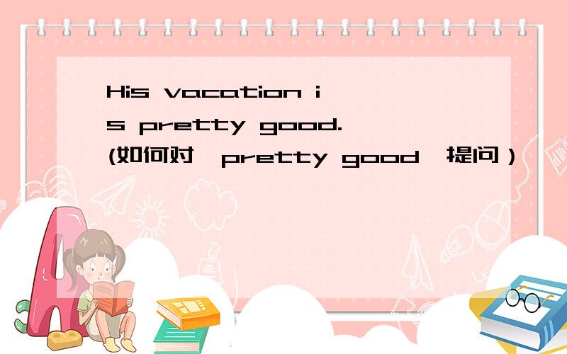 His vacation is pretty good.(如何对