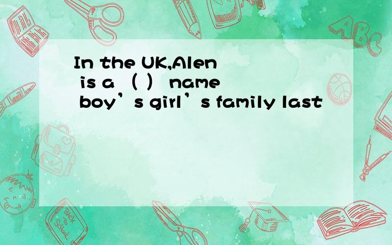 In the UK,Alen is a （ ） name boy’s girl’s family last