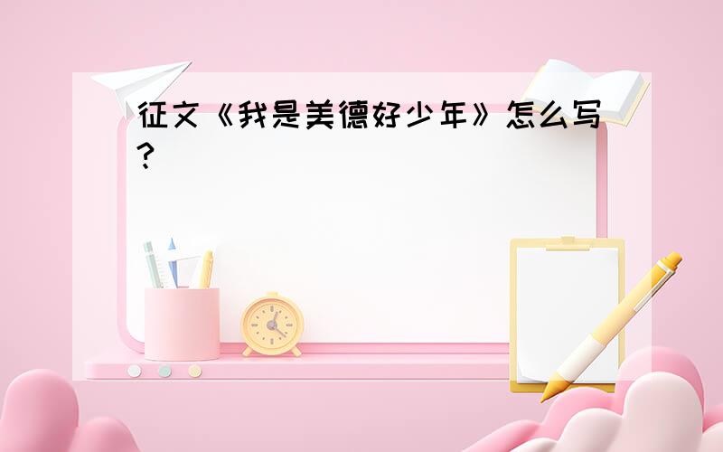 征文《我是美德好少年》怎么写?