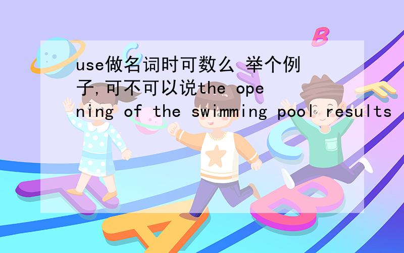 use做名词时可数么 举个例子,可不可以说the opening of the swimming pool results in more uses of the fitness center