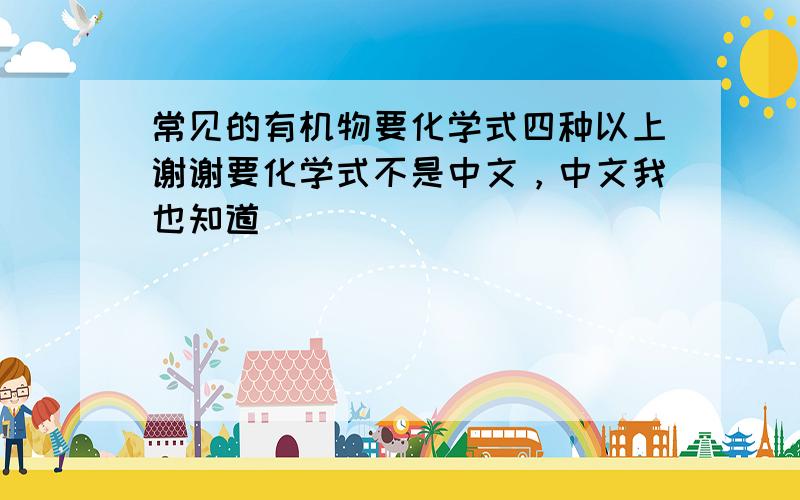 常见的有机物要化学式四种以上谢谢要化学式不是中文，中文我也知道