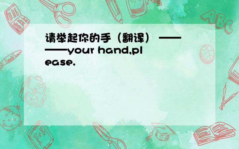 请举起你的手（翻译） —— ——your hand,please.