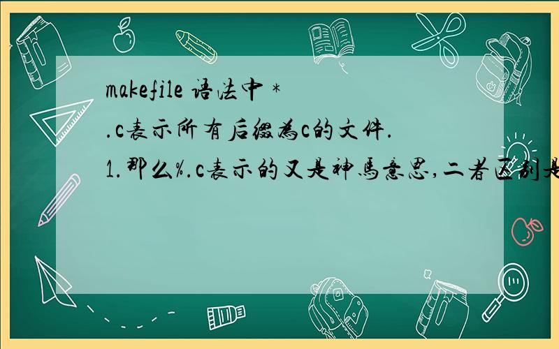 makefile 语法中 *.c表示所有后缀为c的文件.1.那么%.c表示的又是神马意思,二者区别是什么.2.*.c这个语法是shell的语法 还是GUNmake的语法 是哪个层次的?