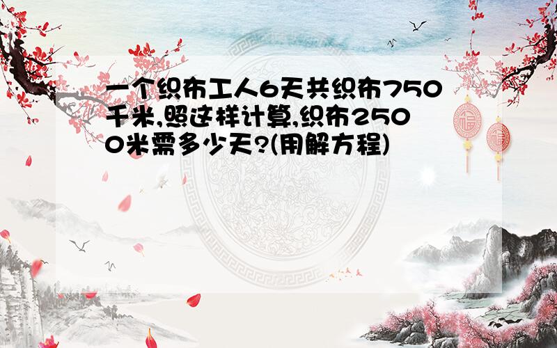 一个织布工人6天共织布750千米,照这样计算,织布2500米需多少天?(用解方程)