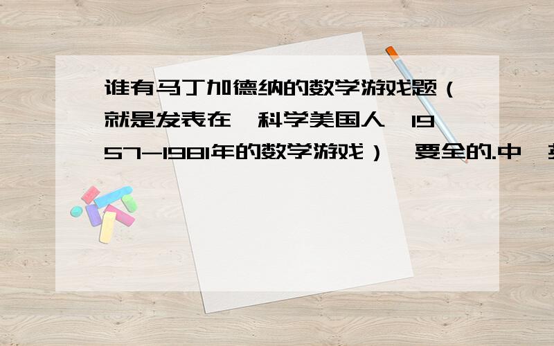 谁有马丁加德纳的数学游戏题（就是发表在《科学美国人》1957-1981年的数学游戏）,要全的.中,英文皆可.发到我的邮箱niuxiangwei@21cn.com 实在没有别人的也可以,不过要大师级人物.不要那种‘移