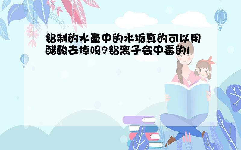 铝制的水壶中的水垢真的可以用醋酸去掉吗?铝离子会中毒的!