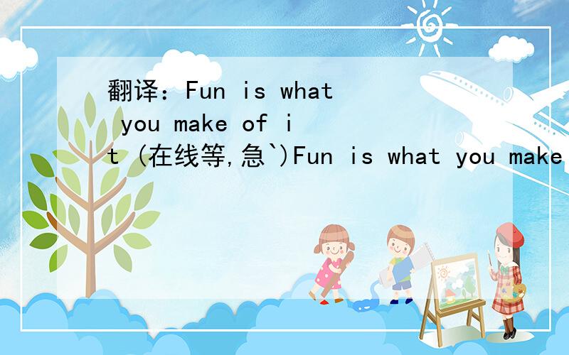 翻译：Fun is what you make of it (在线等,急`)Fun is what you make of it意思是什麽?\帮下谢谢!.