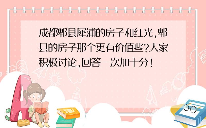 成都郫县犀浦的房子和红光,郫县的房子那个更有价值些?大家积极讨论,回答一次加十分!