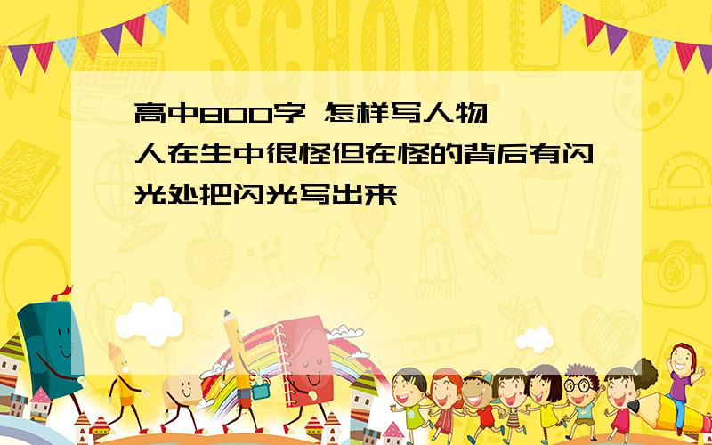 高中800字 怎样写人物 一人在生中很怪但在怪的背后有闪光处把闪光写出来