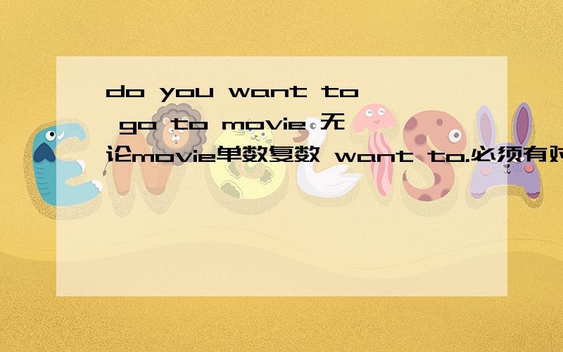 do you want to go to movie 无论movie单数复数 want to.必须有对吗