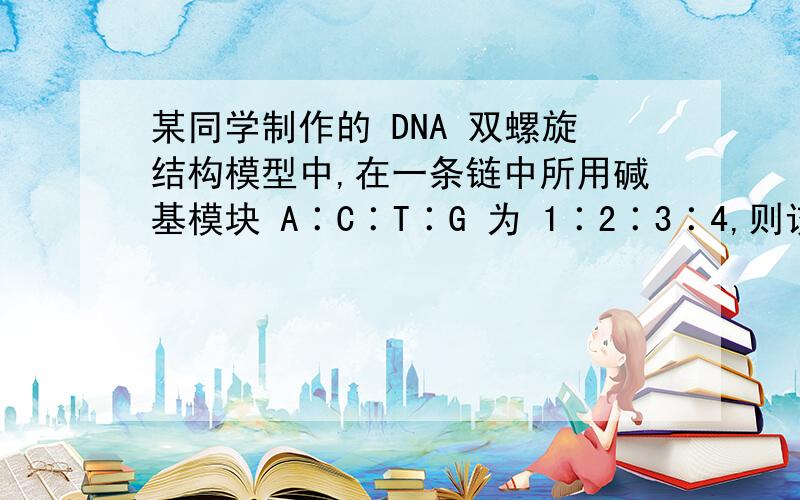 某同学制作的 DNA 双螺旋结构模型中,在一条链中所用碱基模块 A∶C∶T∶G 为 1∶2∶3∶4,则该模型中上述碱基模块的比应为 （ ） A．1∶2∶3∶4 B．3∶4∶1∶2 C．1∶1∶1∶1 D．2∶3∶2∶3这题为