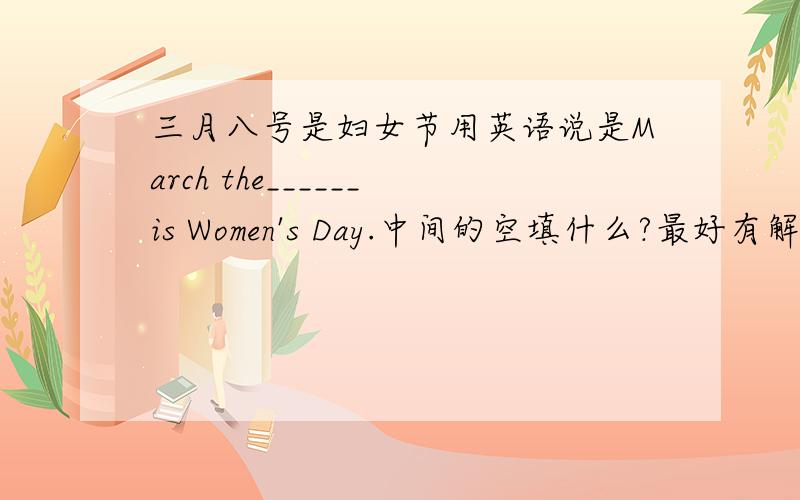 三月八号是妇女节用英语说是March the______is Women's Day.中间的空填什么?最好有解释.为什么