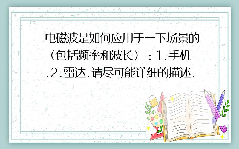 电磁波是如何应用于一下场景的（包括频率和波长）：1.手机.2.雷达.请尽可能详细的描述.