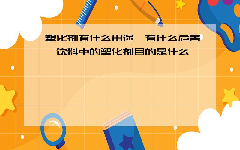 塑化剂有什么用途,有什么危害,饮料中的塑化剂目的是什么