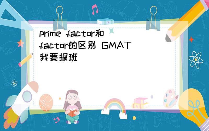 prime factor和 factor的区别 GMAT我要报班