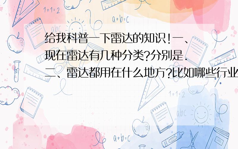 给我科普一下雷达的知识!一、现在雷达有几种分类?分别是.二、雷达都用在什么地方?比如哪些行业?三、军用雷达主要有哪几种?优缺点是什么?不用太专业的!