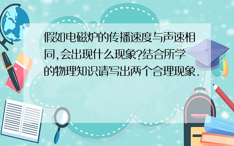 假如电磁炉的传播速度与声速相同,会出现什么现象?结合所学的物理知识请写出两个合理现象.