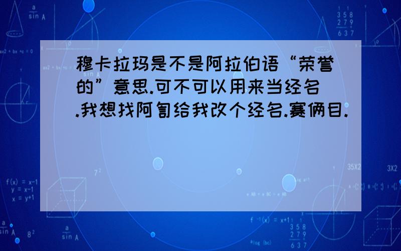 穆卡拉玛是不是阿拉伯语“荣誉的”意思.可不可以用来当经名.我想找阿訇给我改个经名.赛俩目.