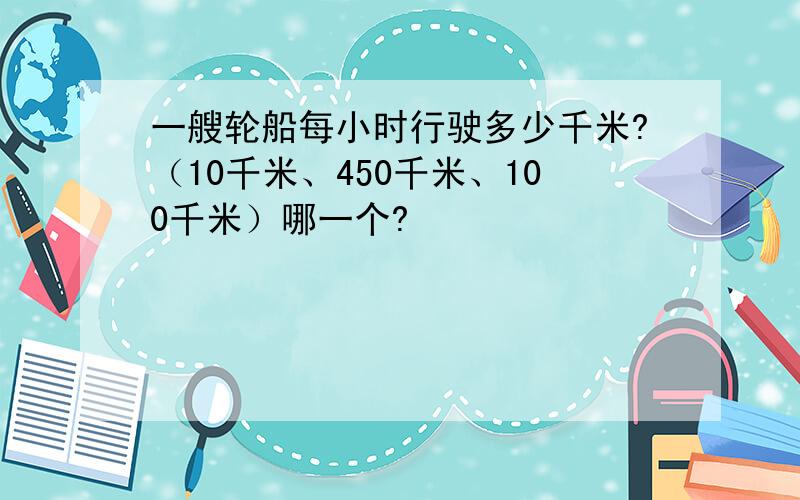 一艘轮船每小时行驶多少千米?（10千米、450千米、100千米）哪一个?